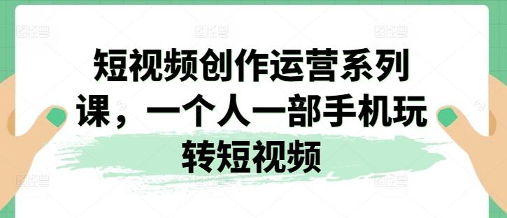 短视频创作运营系列课，一个人一部手机玩转短视频-我爱自学网