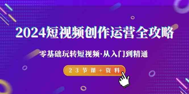 2024短视频创作运营全攻略，零基础玩转短视频·从入门到精通-23节课+资料-我爱自学网
