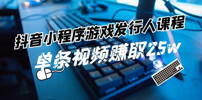 抖音小程序游戏发行人课程：带你玩转游戏任务变现，单条视频赚取25w-我爱自学网