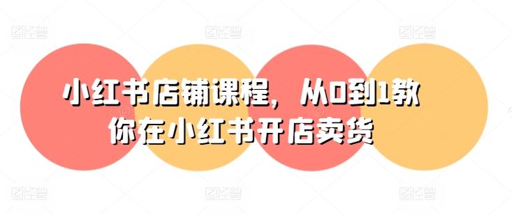 小红书店铺课程，从0到1教你在小红书开店卖货-我爱自学网