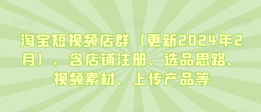 淘宝短视频店群(更新2024年2月)，含店铺注册、选品思路、视频素材、上传产品等-我爱自学网