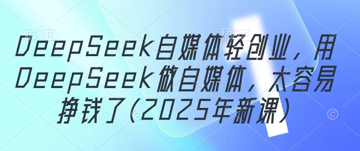 DeepSeek自媒体轻创业，用DeepSeek做自媒体，太容易挣钱了(2025年新课)-我爱自学网