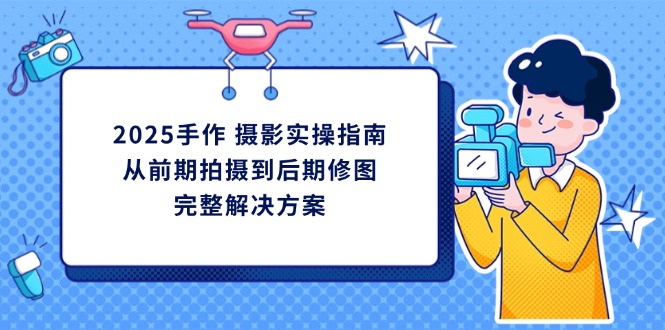 2025手作 摄影实操指南，从前期拍摄到后期修图的完整解决方案-我爱自学网