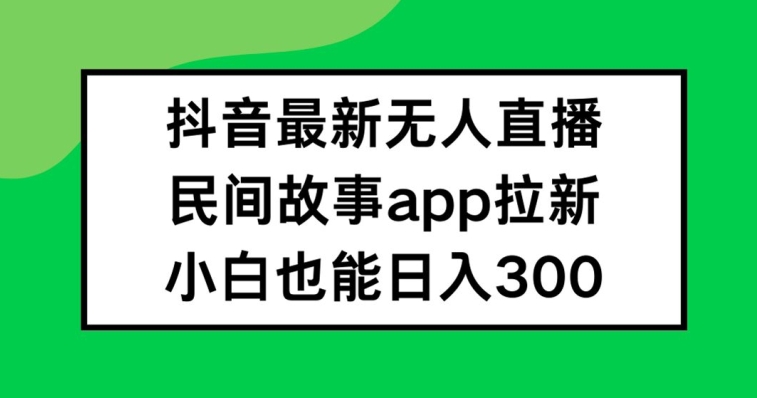 抖音无人直播，民间故事APP拉新，小白也能日入300+【揭秘】-我爱自学网