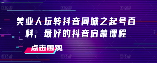 美业人玩转抖音同城之起号百科，最好的抖音启蒙课程-我爱自学网