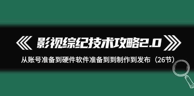 影视综纪技术攻略2.0：从账号准备到硬件软件准备到到制作到发布(26节课)-我爱自学网