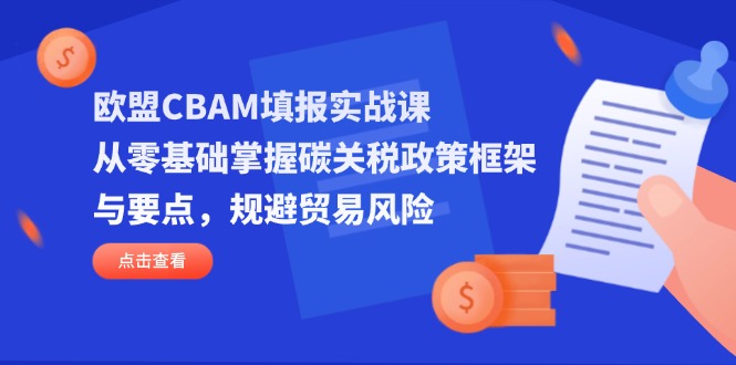 欧盟CBAM填报实战课，从零基础掌握碳关税政策框架与要点，规避贸易风险-我爱自学网