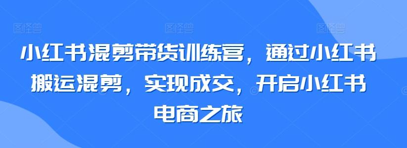 小红书混剪带货训练营，通过小红书搬运混剪，实现成交，开启小红书电商之旅-我爱自学网