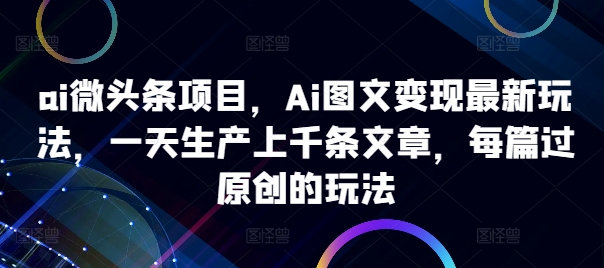 ai微头条项目，Ai图文变现最新玩法，一天生产上千条文章，每篇过原创的玩法-我爱自学网
