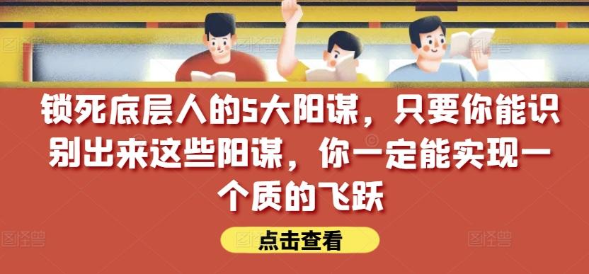 锁死底层人的5大阳谋，只要你能识别出来这些阳谋，你一定能实现一个质的飞跃【付费文章】-我爱自学网