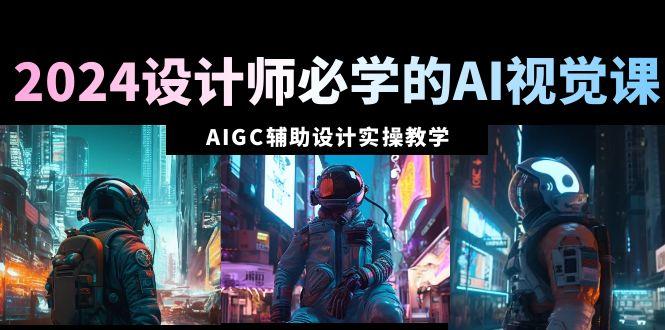 2024设计师必学的AI视觉课：AIGC辅助设计实操教学(66节课)-我爱自学网
