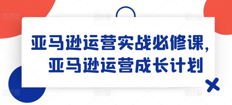 亚马逊运营实战必修课，亚马逊运营成长计划-我爱自学网