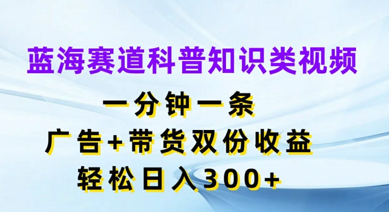 蓝海赛道科普知识类视频，一分钟一条，广告+带货双份收益，轻松日入300+【揭秘】-我爱自学网
