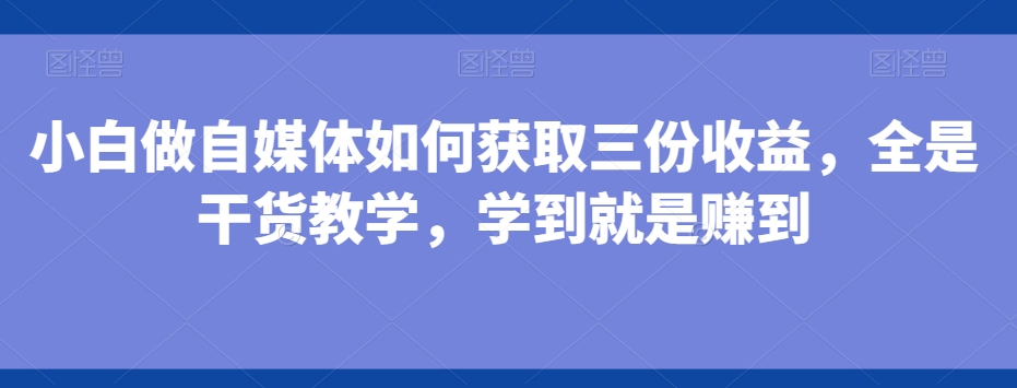 小白做自媒体如何获取三份收益，全是干货教学，学到就是赚到-我爱自学网