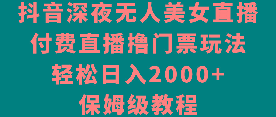 抖音深夜无人美女直播，付费直播撸门票玩法，轻松日入2000+，保姆级教程-我爱自学网