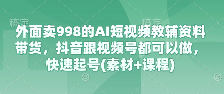 外面卖998的AI短视频教辅资料带货，抖音跟视频号都可以做，快速起号(素材+课程)-我爱自学网