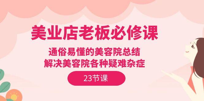 (9986期)美业店老板必修课：通俗易懂的美容院总结，解决美容院各种疑难杂症(23节)-我爱自学网