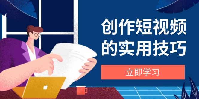 创作短视频的实用技巧，剪辑、设备、构图、文案一站式学习攻略-我爱自学网