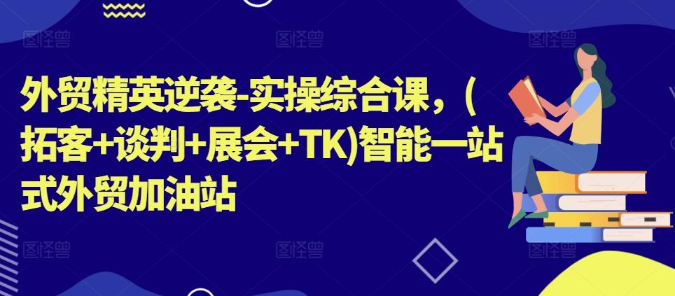 外贸精英逆袭-实操综合课，(拓客+谈判+展会+TK)智能一站式外贸加油站-我爱自学网