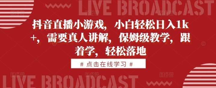 抖音直播小游戏，小白轻松日入1k+，需要真人讲解，保姆级教学，跟着学，轻松落地【揭秘】-我爱自学网