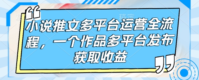 小说推文多平台运营全流程，一个作品多平台发布获取收益-我爱自学网
