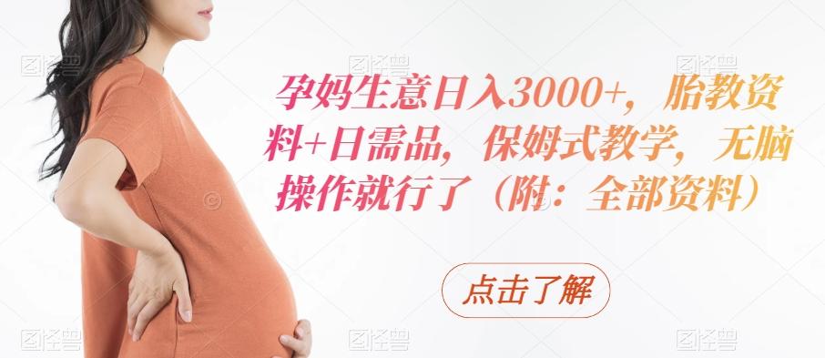 孕妈生意日入3000+，胎教资料+日需品，保姆式教学，无脑操作就行了（附：全部资料）-我爱自学网