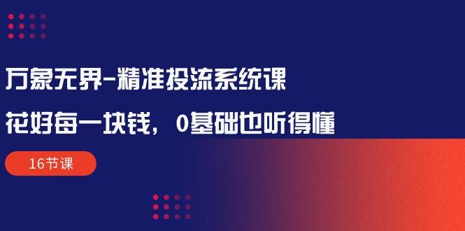万象无界-精准投流系统课：花好 每一块钱，0基础也听得懂(16节课-我爱自学网