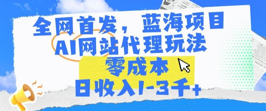 全网首发，蓝海项目，AI网站代理玩法，零成本日收入1-3千+【揭秘】-我爱自学网