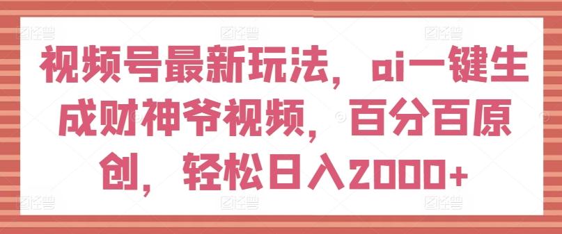 视频号最新玩法，ai一键生成财神爷视频，百分百原创，轻松日入2000+【揭秘】-我爱自学网