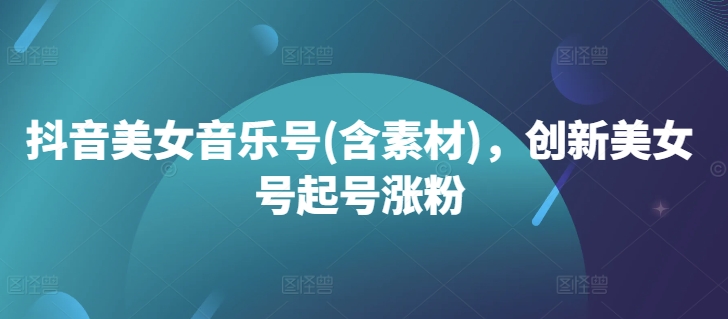 抖音美女音乐号(含素材)，创新美女号起号涨粉-我爱自学网
