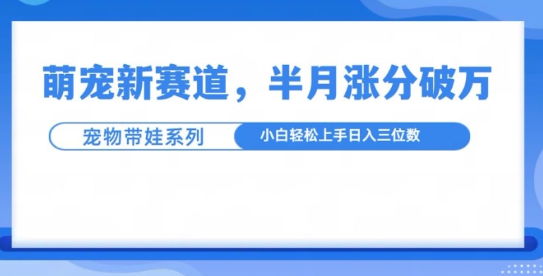 萌宠新赛道，萌宠带娃，半月涨粉10万+，小白轻松入手【揭秘】-我爱自学网