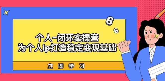 个人闭环实操营：个人ip打造稳定变现基础，带你落地个人的商业变现课-我爱自学网