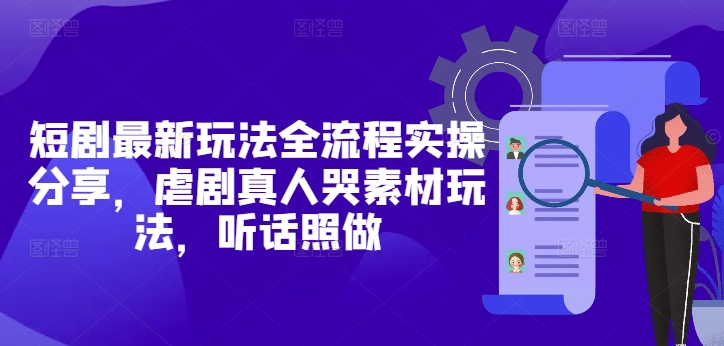 短剧最新玩法全流程实操分享，虐剧真人哭素材玩法，听话照做-我爱自学网