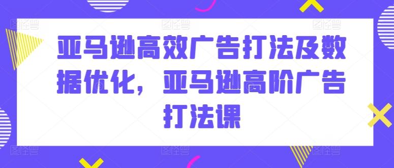 亚马逊高效广告打法及数据优化，亚马逊高阶广告打法课-我爱自学网