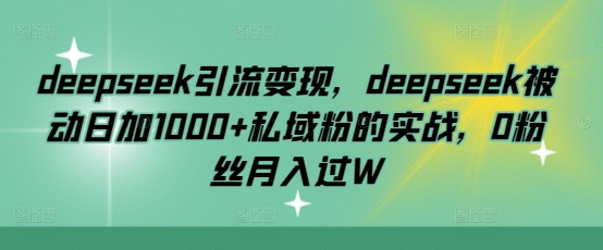 deepseek引流变现，deepseek被动日加1000+私域粉的实战，0粉丝月入过W-我爱自学网
