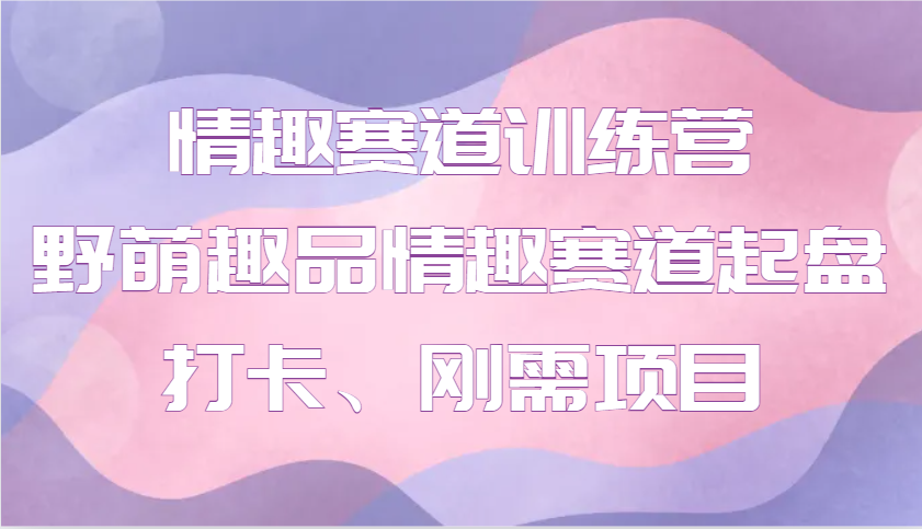 情趣赛道训练营 野萌趣品情趣赛道起盘打卡、刚需项目-我爱自学网