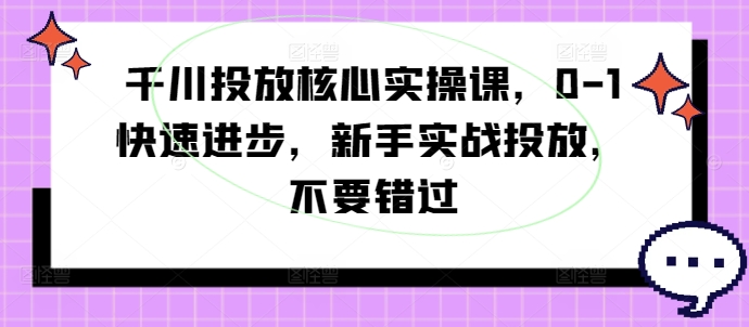千川投放核心实操课，0-1快速进步，新手实战投放，不要错过-我爱自学网