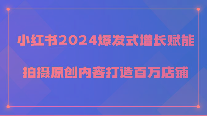 小红书2024爆发式增长赋能，拍摄原创内容打造百万店铺！-我爱自学网