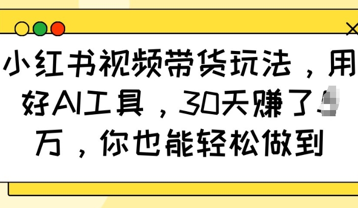 小红书视频带货玩法，用好AI工具，30天收益过W，你也能轻松做到-我爱自学网