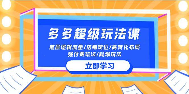(10011期)2024多多 超级玩法课 流量底层逻辑/店铺定位/高转化布局/强付费/起爆玩法-我爱自学网