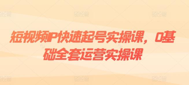 短视频IP快速起号实操课，0基础全套运营实操课，爆款内容设计+粉丝运营+内容变现-我爱自学网