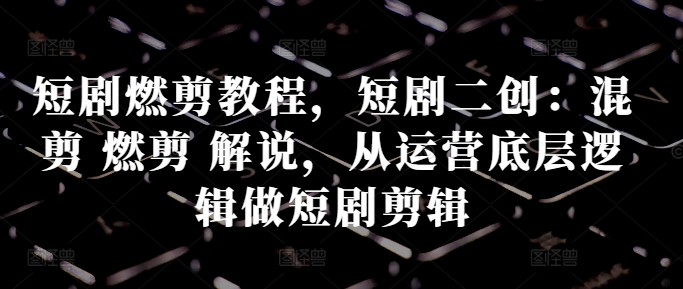 短剧燃剪教程，短剧二创：混剪 燃剪 解说，从运营底层逻辑做短剧剪辑-我爱自学网