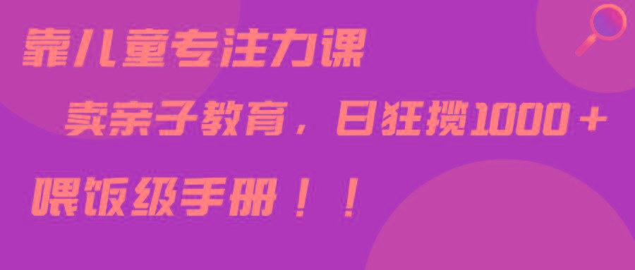 靠儿童专注力课程售卖亲子育儿课程，日暴力狂揽1000+，喂饭手册分享-我爱自学网
