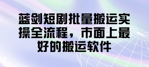 蓝剑短剧批量搬运实操全流程，市面上最好的搬运软件-我爱自学网