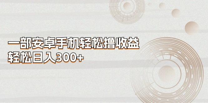一部安卓手机轻松撸收益，轻松日入300+-我爱自学网