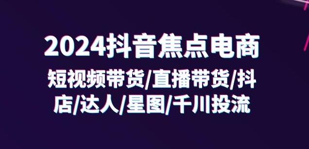 2024抖音焦点电商：短视频带货/直播带货/抖店/达人/星图/千川投流/32节课-我爱自学网