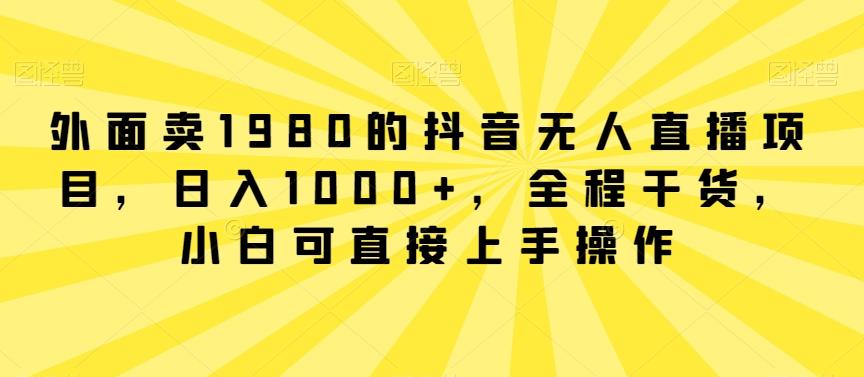 外面卖1980的抖音无人直播项目，日入1000+，全程干货，小白可直接上手操作【揭秘】-我爱自学网