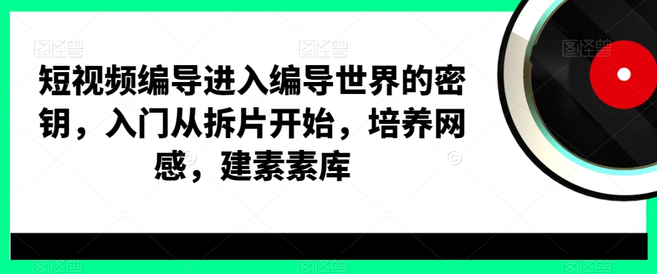 短视频编导进入编导世界的密钥，入门从拆片开始，培养网感，建素素库-我爱自学网