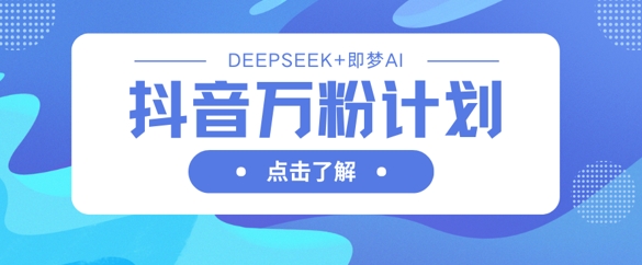 抖音万粉计划，利用DeepSeek+即梦AI生成视频，快速涨到万粉-我爱自学网