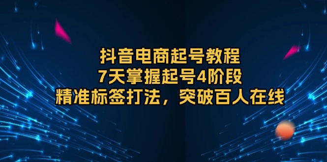 抖音电商起号教程，7天掌握起号4阶段，精准标签打法，突破百人在线-我爱自学网